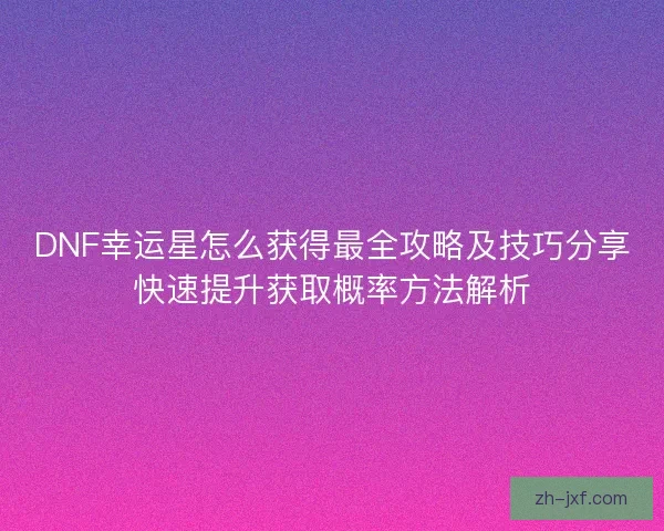 DNF幸运星怎么获得最全攻略及技巧分享快速提升获取概率方法解析