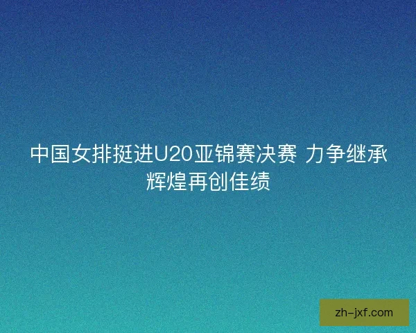中国女排挺进U20亚锦赛决赛 力争继承辉煌再创佳绩 中国女排挺进U20亚锦赛决赛 力争继承辉煌再创佳绩