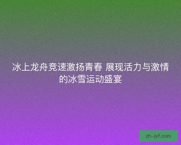 冰上龙舟竞速激扬青春 展现活力与激情的冰雪运动盛宴