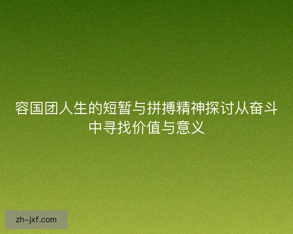 容国团人生的短暂与拼搏精神探讨从奋斗中寻找价值与意义 容国团人生的短暂与拼搏精神探讨从奋斗中寻找价值与意义