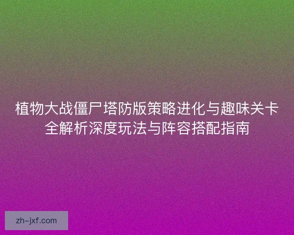 植物大战僵尸塔防版策略进化与趣味关卡全解析深度玩法与阵容搭配指南 植物大战僵尸塔防版策略进化与趣味关卡全解析深度玩法与阵容搭配指南