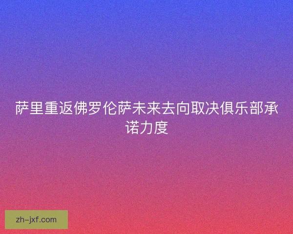 萨里重返佛罗伦萨未来去向取决俱乐部承诺力度 萨里重返佛罗伦萨未来去向取决俱乐部承诺力度