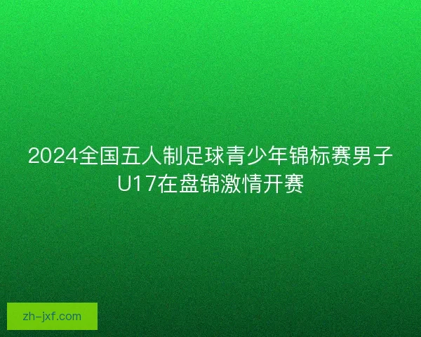 2024全国五人制足球青少年锦标赛男子U17在盘锦激情开赛