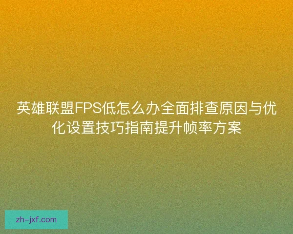 英雄联盟FPS低怎么办全面排查原因与优化设置技巧指南提升帧率方案