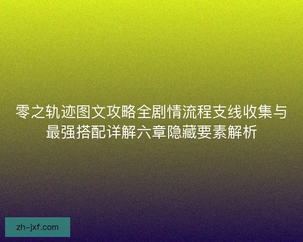 零之轨迹图文攻略全剧情流程支线收集与最强搭配详解六章隐藏要素解析 零之轨迹图文攻略全剧情流程支线收集与最强搭配详解六章隐藏要素解析