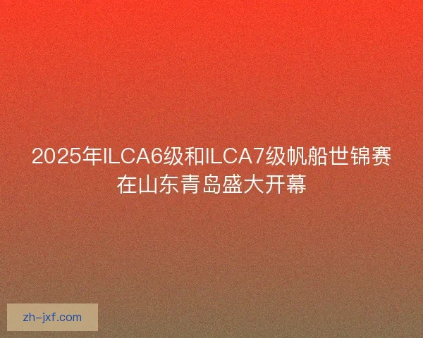 2025年ILCA6级和ILCA7级帆船世锦赛在山东青岛盛大开幕
