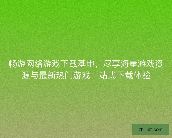 畅游网络游戏下载基地，尽享海量游戏资源与最新热门游戏一站式下载体验