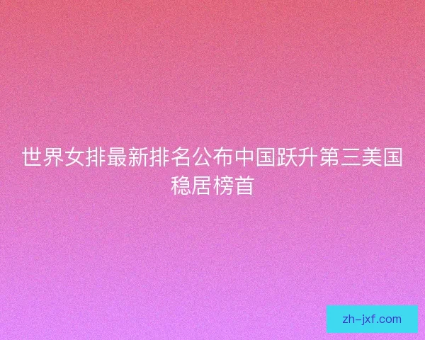 世界女排最新排名公布中国跃升第三美国稳居榜首 世界女排最新排名公布中国跃升第三美国稳居榜首