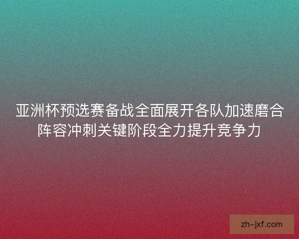 亚洲杯预选赛备战全面展开各队加速磨合阵容冲刺关键阶段全力提升竞争力 亚洲杯预选赛备战全面展开各队加速磨合阵容冲刺关键阶段全力提升竞争力
