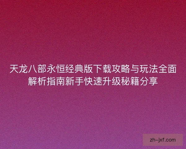 天龙八部永恒经典版下载攻略与玩法全面解析指南新手快速升级秘籍分享 天龙八部永恒经典版下载攻略与玩法全面解析指南新手快速升级秘籍分享