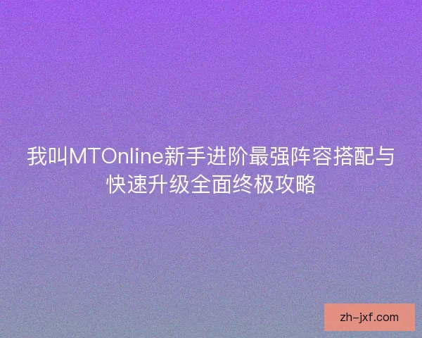 我叫MTOnline新手进阶最强阵容搭配与快速升级全面终极攻略 我叫MTOnline新手进阶最强阵容搭配与快速升级全面终极攻略