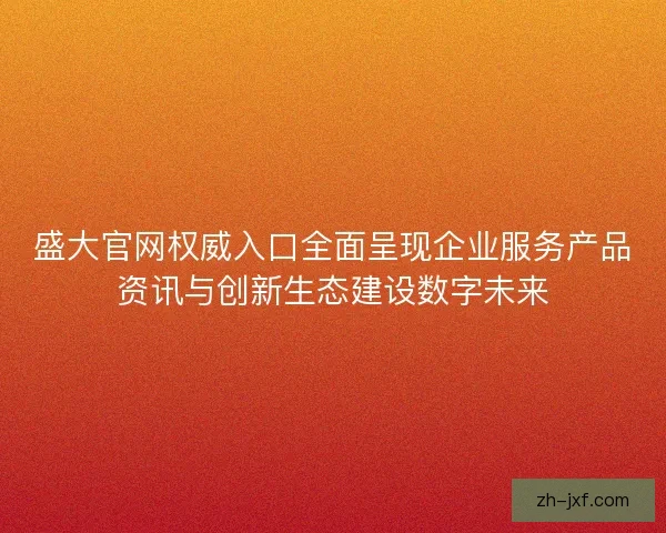 盛大官网权威入口全面呈现企业服务产品资讯与创新生态建设数字未来 盛大官网权威入口全面呈现企业服务产品资讯与创新生态建设数字未来