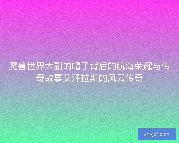 魔兽世界大副的帽子背后的航海荣耀与传奇故事艾泽拉斯的风云传奇