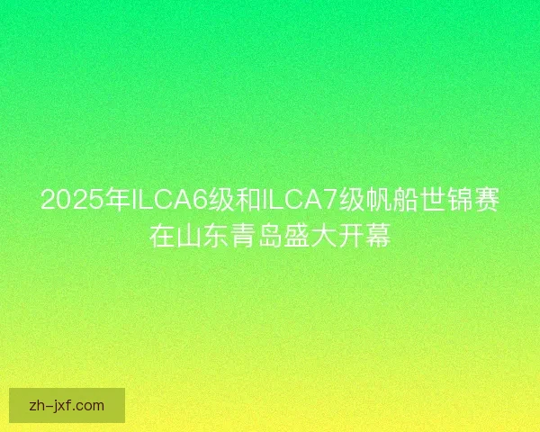 2025年ILCA6级和ILCA7级帆船世锦赛在山东青岛盛大开幕