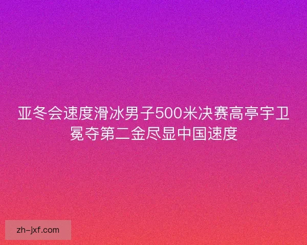 亚冬会速度滑冰男子500米决赛高亭宇卫冕夺第二金尽显中国速度