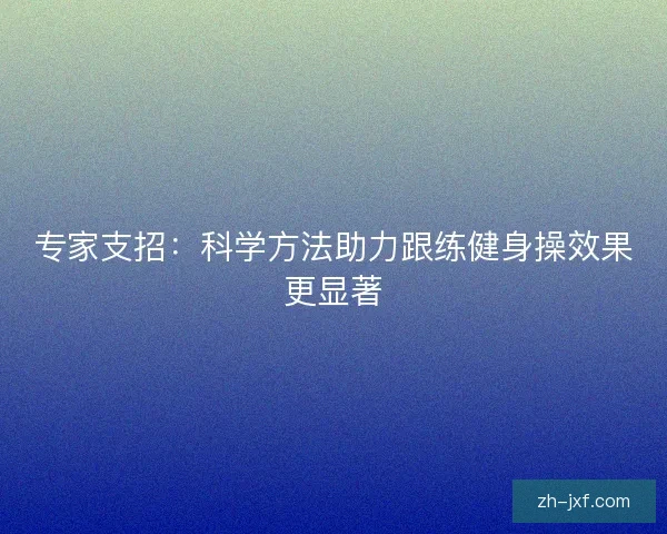 专家支招:科学方法助力跟练健身操效果更显著 专家支招:科学方法助力跟练健身操效果更显著