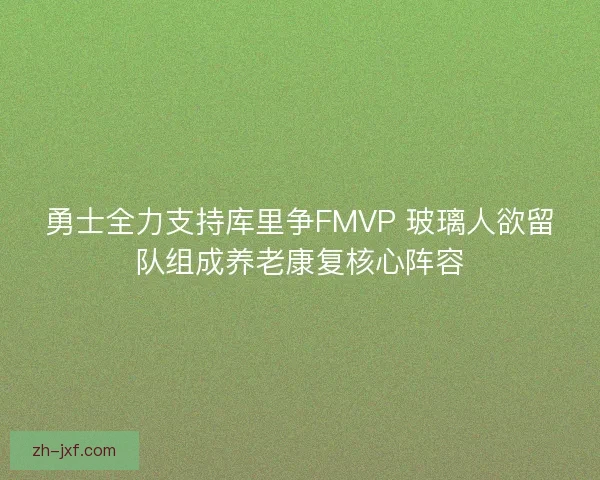 勇士全力支持库里争FMVP 玻璃人欲留队组成养老康复核心阵容 勇士全力支持库里争FMVP 玻璃人欲留队组成养老康复核心阵容