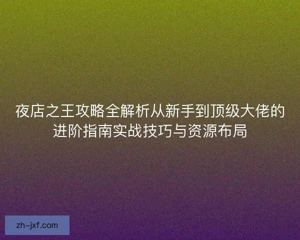 夜店之王攻略全解析从新手到顶级大佬的进阶指南实战技巧与资源布局 夜店之王攻略全解析从新手到顶级大佬的进阶指南实战技巧与资源布局