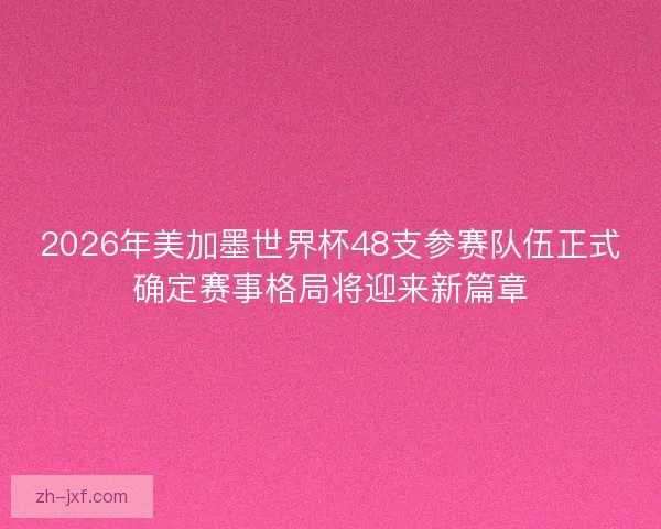 2026年美加墨世界杯48支参赛队伍正式确定赛事格局将迎来新篇章